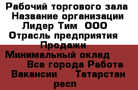 Рабочий торгового зала › Название организации ­ Лидер Тим, ООО › Отрасль предприятия ­ Продажи › Минимальный оклад ­ 14 000 - Все города Работа » Вакансии   . Татарстан респ.